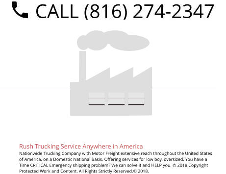 Rush Trucking Service Anywhere in America Nationwide Trucking Company with Motor Freight extensive reach throughout the United States of America. on a Domestic National Basis. Offering services for low boy, oversized. You have a Time CRITICAL Emergency shipping problem? We can solve it and HELP you. © 2018 Copyright Protected Work and Content. All Rights Strictly Reserved.© 2018.